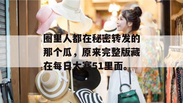 圈里人都在秘密转发的那个瓜,原来完整版藏在每日大赛51里面。 圈里人都在秘密转发的那个瓜,原来完整版藏在每日大赛51里面。