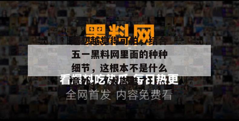 越想越觉得可怕,结合五一黑料网里面的种种细节,这根本不是什么意外。(太离谱了) 越想越觉得可怕,结合五一黑料网里面的种种细节,这根本不是什么意外。(太离谱了)