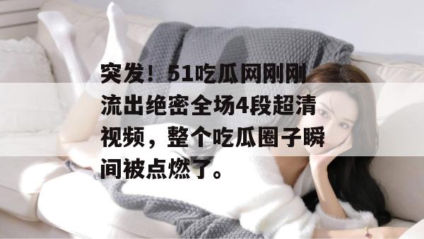 突发!51吃瓜网刚刚流出绝密全场4段超清视频,整个吃瓜圈子瞬间被点燃了。 突发!51吃瓜网刚刚流出绝密全场4段超清视频,整个吃瓜圈子瞬间被点燃了。