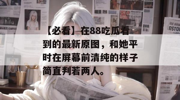 【必看】在88吃瓜看到的最新原图,和她平时在屏幕前清纯的样子简直判若两人。 【必看】在88吃瓜看到的最新原图,和她平时在屏幕前清纯的样子简直判若两人。