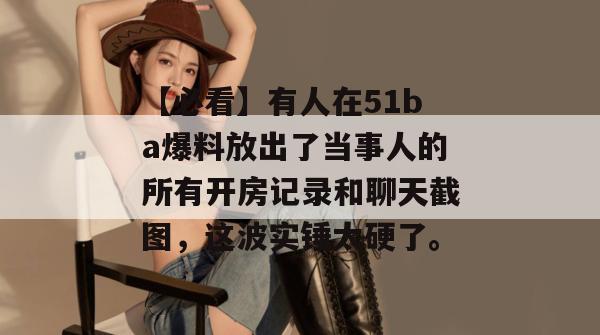 【必看】有人在51ba爆料放出了当事人的所有开房记录和聊天截图，这波实锤太硬了。