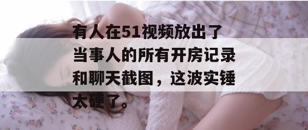 有人在51视频放出了当事人的所有开房记录和聊天截图，这波实锤太硬了。