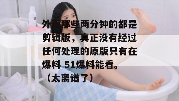 外面那些两分钟的都是剪辑版，真正没有经过任何处理的原版只有在爆料 51爆料能看。（太离谱了）