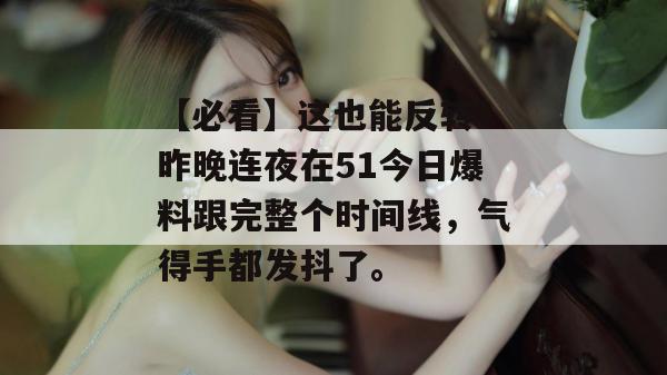 【必看】这也能反转?昨晚连夜在51今日爆料跟完整个时间线,气得手都发抖了。 【必看】这也能反转?昨晚连夜在51今日爆料跟完整个时间线,气得手都发抖了。