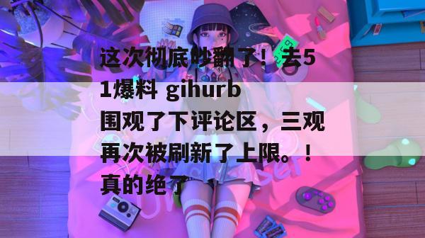 这次彻底吵翻了!去51爆料 gihurb围观了下评论区,三观再次被刷新了上限。!真的绝了 这次彻底吵翻了!去51爆料 gihurb围观了下评论区,三观再次被刷新了上限。!真的绝了