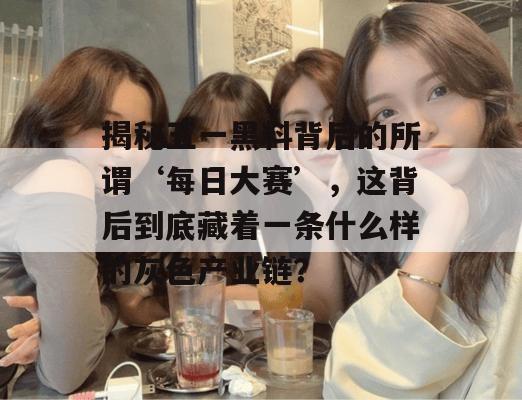 揭秘五一黑料背后的所谓‘每日大赛’，这背后到底藏着一条什么样的灰色产业链？