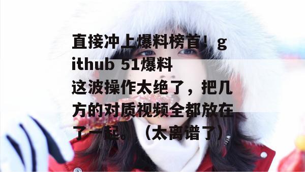 直接冲上爆料榜首!github 51爆料这波操作太绝了,把几方的对质视频全都放在了一起。(太离谱了) 直接冲上爆料榜首!github 51爆料这波操作太绝了,把几方的对质视频全都放在了一起。(太离谱了)