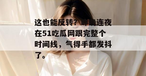 这也能反转？昨晚连夜在51吃瓜网跟完整个时间线，气得手都发抖了。