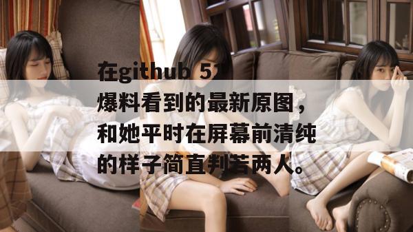 在github 51爆料看到的最新原图，和她平时在屏幕前清纯的样子简直判若两人。