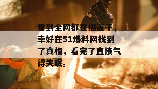 看到全网都在捂盖子，幸好在51爆料网找到了真相，看完了直接气得失眠。