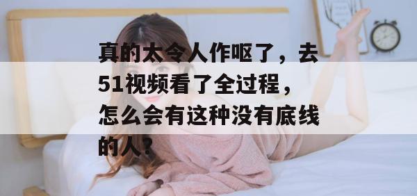 真的太令人作呕了，去51视频看了全过程，怎么会有这种没有底线的人？