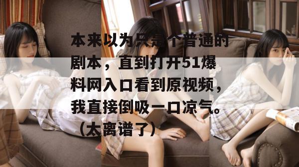 本来以为只是个普通的剧本，直到打开51爆料网入口看到原视频，我直接倒吸一口凉气。（太离谱了）