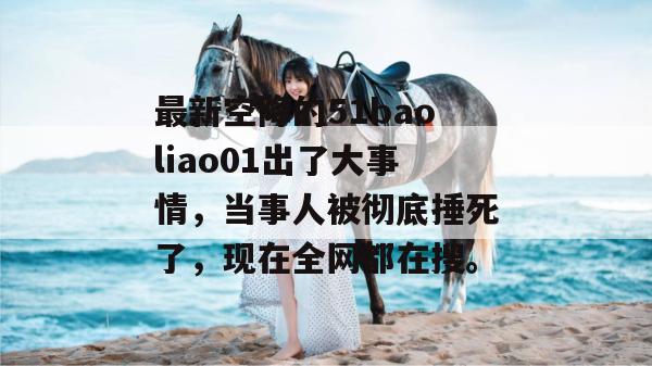 最新空降的51baoliao01出了大事情，当事人被彻底捶死了，现在全网都在搜。
