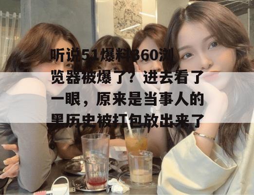 听说51爆料360浏览器被爆了？进去看了一眼，原来是当事人的黑历史被打包放出来了。