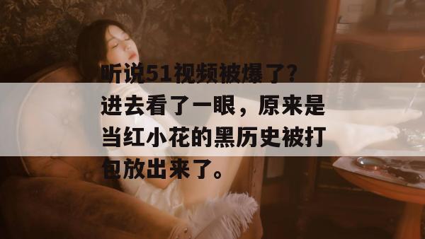 听说51视频被爆了？进去看了一眼，原来是当红小花的黑历史被打包放出来了。