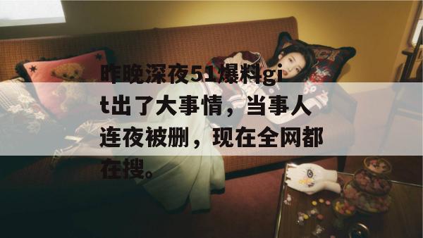 昨晚深夜51爆料git出了大事情，当事人连夜被删，现在全网都在搜。