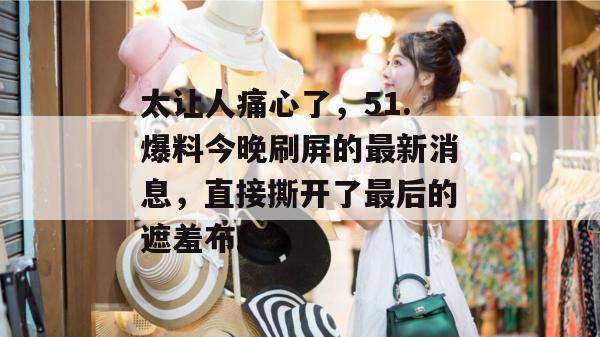 太让人痛心了，51.爆料今晚刷屏的最新消息，直接撕开了最后的遮羞布。