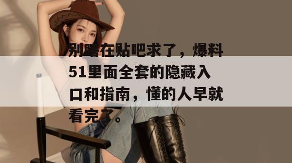 别瞎在贴吧求了，爆料51里面全套的隐藏入口和指南，懂的人早就看完了。