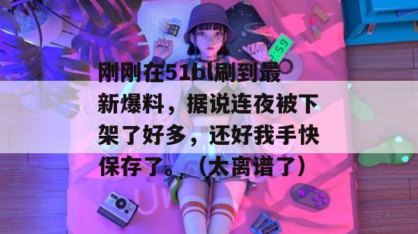 刚刚在51bl刷到最新爆料，据说连夜被下架了好多，还好我手快保存了。（太离谱了）