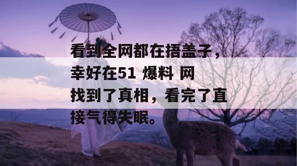 看到全网都在捂盖子，幸好在51 爆料 网找到了真相，看完了直接气得失眠。