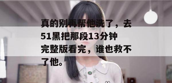 真的别再帮他洗了,去51黑把那段13分钟完整版看完,谁也救不了他。