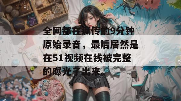 全网都在疯传的9分钟原始录音，最后居然是在51视频在线被完整的曝光了出来。